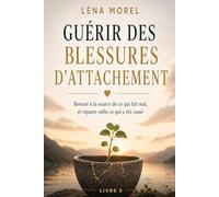 Guérir des blessures d'attachement: Revenir à la source de ce qui fait mal, et réparer enfin ce qui a été cassé (L'attachement adulte par Léna Morel)