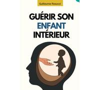 Guérir L’Enfant Intérieur: Soigner les blessures de l’âme, surmonter les traumatismes de l’enfance et se reconnecter à votre vrai soi