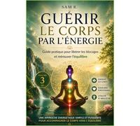 Guérir le corps par l'énergie - Volume 3: Guide pratique pour libérer les blocages et retrouver l'équilibre