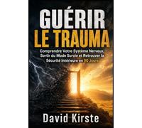 Guérir Le Trauma: Comprendre Votre Système Nerveux, Sortir du Mode Survie et Retrouver la Sécurité Intérieure en 90 Jours