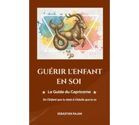 GUÉRIR L'ENFANT EN SOI: Le Guide du Capricorne - De l'Enfant que tu étais à l'Adulte que tu es (GUÉRIR L'ENFANT EN SOI - De l'Enfant que tu étais à l'Adulte que tu es)