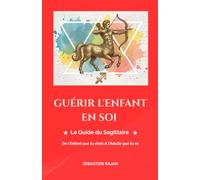 GUÉRIR L'ENFANT EN SOI: Le Guide du Sagittaire - De l'Enfant que tu étais à l'Adulte que tu es (GUÉRIR L'ENFANT EN SOI - De l'Enfant que tu étais à l'Adulte que tu es)