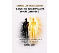 GUÉRIR LES BLESSURES DE L’ADDICTION, DE LA DÉPRESSION ET DE LA CULPABILITÉ: Guide pratique pour trouver l'espoir, la liberté et la paix intérieure