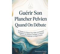Guérir Son Plancher Pelvien Quand On Débute: Un Guide En 5 Étapes Pour Aider Les Femmes À Relâcher Les Tensions, Soulager La Douleur Chronique Et Maîtriser Le Kegel Inversé