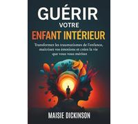 Guérir votre enfant intérieur: Transformez les traumatismes de l'enfance, maîtrisez vos émotions et créez la vie que vous méritez