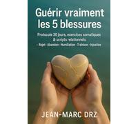 Guérir vraiment les 5 blessures: Rejet, Abandon, Humiliation, Trahison, Injustice - Protocole 30 jours, scripts et exercices pour se réparer sans se perdre