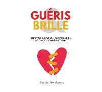 GUÉRIS ET BRILLE: Rester brisé ou guérir et s'éveiller: le choix t’appartient!