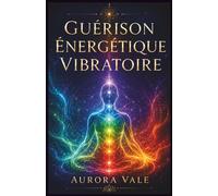 Guérison Énergétique Vibratoire: Guide Débutant pour Nettoyer, Équilibrer, Protéger et Élever Votre Vibration