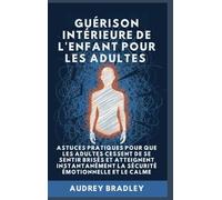 Guérison Intérieure de l'Enfant pour les Adultes: Astuces pratiques pour que les Adultes Cessent de se Sentir Brisés et atteignent Instantanément la Sécurité Émotionnelle et le Calme: 1