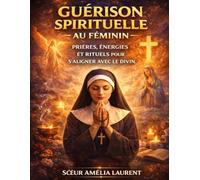 Guérison Spirituelle au Féminin: Prières, Énergies et Rituels pour S’Aligner avec le Divin