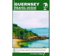 GUERNSEY TRAVEL GUIDE: Explore Guernsey Beyond The Tourist Trail: Itineraries, Local Tips, Coastal Walks, Island Day Trips and Stress-Free Travel Planning