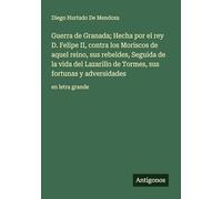 Guerra de Granada; Hecha por el rey D. Felipe II, contra los Moriscos de aquel reino, sus rebeldes, Seguida de la vida del Lazarillo de Tormes, sus fortunas y adversidades: en letra grande