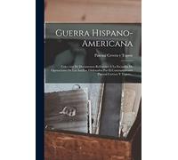Guerra Hispano-americana: Colección De Documentos Referentes A La Escuadra De Operaciones De Las Antillas, Ordenados Por El Contraalmirante Pascual Cervera Y Topete...