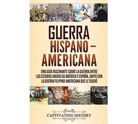 Guerra Hispano-Americana: Una guía fascinante sobre la guerra entre los Estados Unidos de América y España, junto con la guerra filipino-americana que le siguió