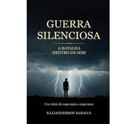 Guerra Silenciosa: A Batalha Dentro De Mim: Um relato de Superação e Esperança