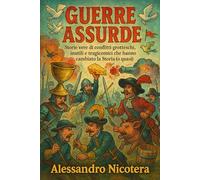 Guerre assurde: Storie vere di conflitti grotteschi, inutili e tragicomici che hanno cambiato la Storia (o quasi)