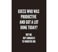 Guess Who Was Productive and Got a Lot Done Today? Not Me… But Congrats to Whoever Did: Funny Sarcastic Notebook: A Relatable, Witty Journal for ... & Masters of Doing Absolutely Nothing
