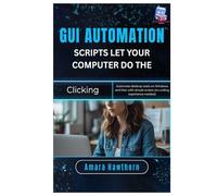 GUI Automation Scripts: Let Your Computer Do the Clicking: Automate desktop tasks on Windows and Mac with simple scripts (no coding experience needed)
