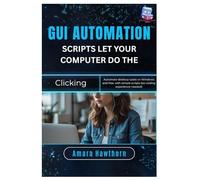 GUI Automation Scripts: Let Your Computer Do the Clicking: Automate desktop tasks on Windows and Mac with simple scripts (no coding experience needed)
