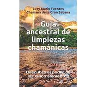 Guía ancestrales de limpiezas chamánicas: Descubre el poder de los cinco elementos