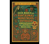 GUÍA BÁSICA DE FANTASMAS, MONSTRUOS Y ENTIDADES SOBRENATURALES DE LA REPÚBLICA MEXICANA