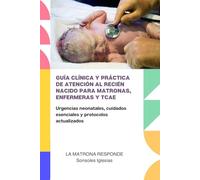 GUÍA CLÍNICA Y PRÁCTICA DE ATENCIÓN AL RECIÉN NACIDO PARA MATRONAS, ENFERMERAS Y TCAE: Urgencias neonatales, cuidados esenciales y protocolos actualizados