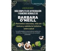 GUÍA COMPLETA DE AUTOCURACIÓN Y REMEDIOS HERBALES DE BARBARA O'NEILL: Remedios naturales, vida sin tóxicos y sabiduría holística sobre salud