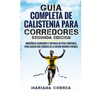 GUIA COMPLETA De CALISTENIA PARA CORREDORES SEGUNDA EDICION: INCREIBLES EJERCICIOS y RUTINAS DE PESO CORPORAL PARA HACER QUE CORRAS DE LA MEJOR MANERA POSIBLE