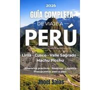 GUÍA COMPLETA DE VIAJE A PERÚ: Lima, Cusco, Valle Sagrado y Machu Picchu itinerarios prácticos, reservas, logística y presupuestos paso a paso