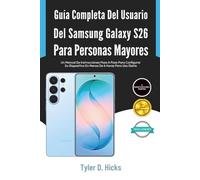 Guía Completa Del Usuario Del Samsung Galaxy S26 Para Personas Mayores: Un Manual De Instrucciones Paso A Paso Para Configurar Su Dispositivo En Menos De 6 Horas Para Uso Diario