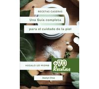Guía completa para el cuidado de la piel: Más de 70 recetas caseras, naturales y efectiva para potenciar tu belleza.