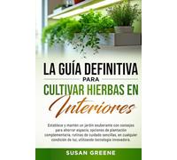 GUÍA COMPLETA PARA EL CULTIVO DE HIERBAS AROMÁTICAS EN INTERIORES: Crea tu huerto en casa con tips de ahorro de espacio, técnicas de cuidado y soluciones ecológicas para plantas fuertes y saludables
