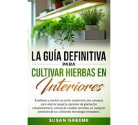 GUÍA COMPLETA PARA EL CULTIVO DE HIERBAS AROMÁTICAS EN INTERIORES: Crea tu huerto en casa con tips de ahorro de espacio, técnicas de cuidado y soluciones ecológicas para plantas fuertes y saludables