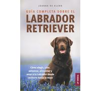 Guía completa sobre el Labrador Retriever: Cómo elegir, criar, adiestrar, alimentar y amar a tu Labrador desde cachorro hasta la vejez