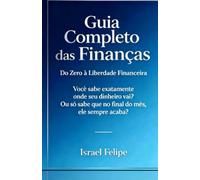 Guia Completo das Finanças: Do Zero à Liberdade Financeira: Organize, quite dívidas, economize, invista e construa seu futuro - mesmo ganhando pouco