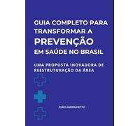 Guia Completo Para Transformar A Prevenção Em Saúde No Brasil: Uma proposta inovadora de reestruturação da área