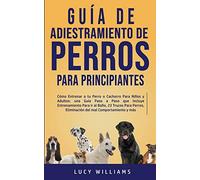 Guía de Adiestramiento de Perros Para Principiantes: Cómo entrenar a tu perro o cachorro para niños y adultos: una guía paso a paso que incluye ... eliminación del mal comportamiento y más