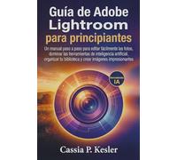 Guía de Adobe Lightroom para principiantes: Un manual paso a paso para editar fotos fácilmente, dominar las herramientas de IA, organizar tu biblioteca y crear imágenes impresionantes.