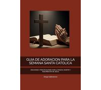 GUIA DE ADORACION PARA LA SEMANA SANTA CATOLICA: ORACIONES Y PRÁCTICAS PARA VIVIR LA PASION, MUERTE Y RESURRECION DE JESUS