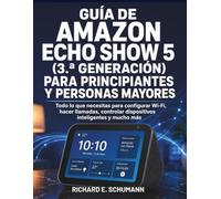 Guía De Amazon Echo Show 5 (3.ª Generación) Para Principiantes Y Personas Mayores: Todo lo que necesitas para configurar Wi-Fi, hacer llamadas, controlar dispositivos inteligentes y mucho más