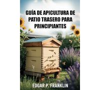 GUÍA DE APICULTURA DE PATIO TRASERO PARA PRINCIPIANTES: Aprenda el manejo de colmenas, técnicas de polinización y producción de miel para un colmenar hogareño próspero