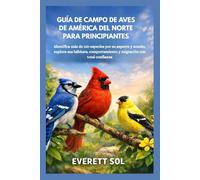 GUÍA DE CAMPO DE AVES DE AMÉRICA DEL NORTE PARA PRINCIPIANTES: Identifica más de 120 especies por su aspecto y sonido, explora sus hábitats, comportamiento y migración con total confianza.