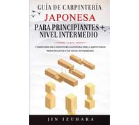 Guía de Carpintería Japonesa para Principiantes + Nivel Intermedio: Compendio de Carpintería Japonesa para Carpinteros Principiantes y de Nivel Intermedio