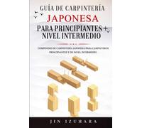 Guía de Carpintería Japonesa para Principiantes + Nivel Intermedio: Compendio de Carpintería Japonesa para Carpinteros Principiantes y de Nivel Intermedio