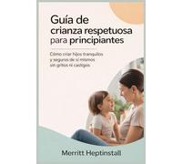 Guía de crianza respetuosa para principiantes: Cómo criar hijos tranquilos y seguros de sí mismos sin gritos ni castigos.