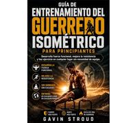 GUÍA DE ENTRENAMIENTO DEL GUERRERO ISOMÉTRICO PARA PRINCIPIANTES: Desarrolla fuerza funcional, mejora la resistencia y haz ejercicio en cualquier lugar sin necesidad de equipo