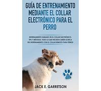 Guía De Entrenamiento Mediante El Collar Electrónico Para El Perro: Todo lo que necesita saber acerca del entrenamiento con el collar remoto para perros