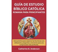 GUÍA DE ESTUDIO BÍBLICO CATÓLICA ROMANA PARA PRINCIPIANTES: Guía práctica para explorar las Escrituras con reflexiones, preguntas y oraciones para una comprensión más profunda.