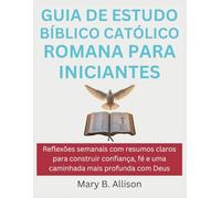 GUIA DE ESTUDO BÍBLICO CATÓLICO ROMANA PARA INICIANTES: Reflexões semanais com resumos claros para construir confiança, fé e uma caminhada mais profunda com Deus