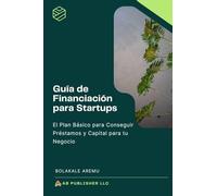 Guía de Financiación para Startups: El Plan Básico para Conseguir Préstamos y Capital para tu Negocio